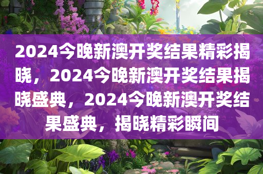 2024今晚新澳开奖结果精彩揭晓，2024今晚新澳开奖结果揭晓盛典，2024今晚新澳开奖结果盛典，揭晓精彩瞬间