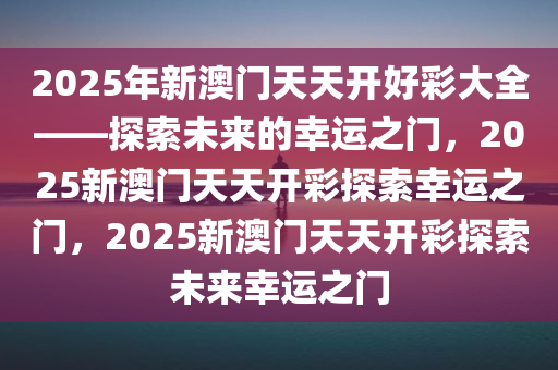 2025年新澳门天天开好彩大全——探索未来的幸运之门，2025新澳门天天开彩探索幸运之门，2025新澳门天天开彩探索未来幸运之门