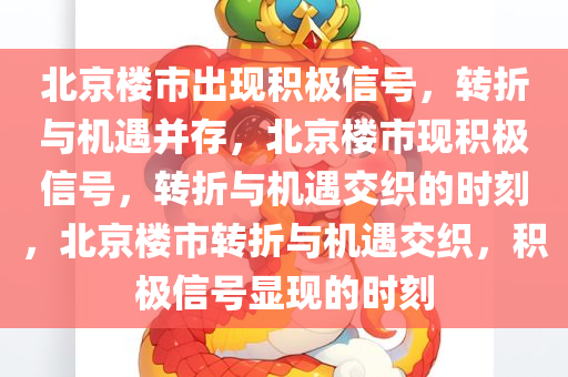 北京楼市出现积极信号，转折与机遇并存，北京楼市现积极信号，转折与机遇交织的时刻，北京楼市转折与机遇交织，积极信号显现的时刻