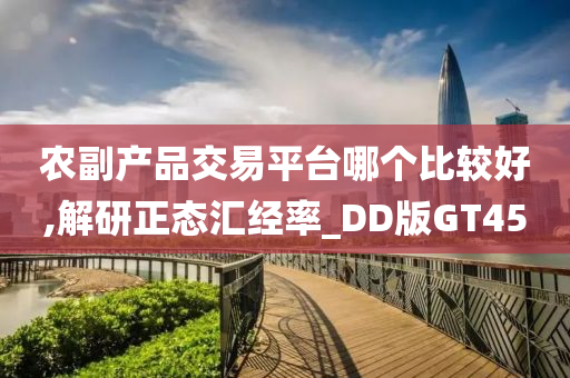 农副产品交易平台哪个比较好,解研正态汇经率_DD版GT45