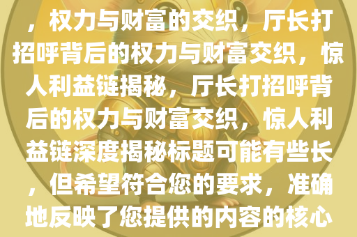 厅长打招呼背后的惊人利益链，权力与财富的交织，厅长打招呼背后的权力与财富交织，惊人利益链揭秘，厅长打招呼背后的权力与财富交织，惊人利益链深度揭秘标题可能有些长，但希望符合您的要求，准确地反映了您提供的内容的核心要点。