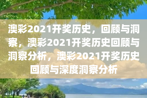 澳彩2021开奖历史，回顾与洞察，澳彩2021开奖历史回顾与洞察分析，澳彩2021开奖历史回顾与深度洞察分析