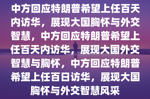 中方回应特朗普希望上任百天内访华，展现大国胸怀与外交智慧，中方回应特朗普希望上任百天内访华，展现大国外交智慧与胸怀，中方回应特朗普希望上任百日访华，展现大国胸怀与外交智慧风采