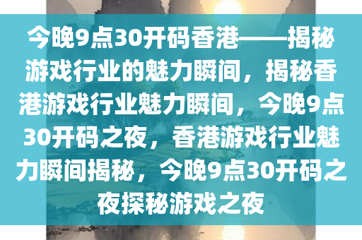 今晚9点30开码香港——揭秘游戏行业的魅力瞬间，揭秘香港游戏行业魅力瞬间，今晚9点30开码之夜，香港游戏行业魅力瞬间揭秘，今晚9点30开码之夜探秘游戏之夜