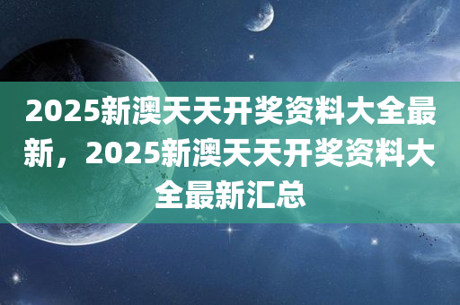 2025新澳天天开奖资料大全最新，2025新澳天天开奖资料大全最新汇总