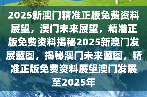 2025新澳门精准正版免费资料展望，澳门未来展望，精准正版免费资料揭秘2025新澳门发展蓝图，揭秘澳门未来蓝图，精准正版免费资料展望澳门发展至2025年