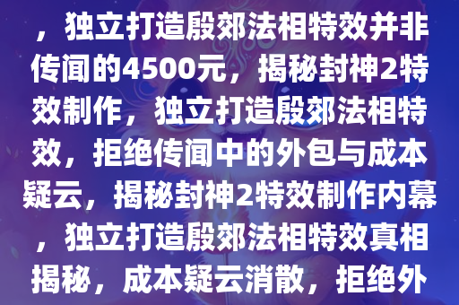 封神2特效制作揭秘，拒绝外包，独立打造殷郊法相特效并非传闻的4500元，揭秘封神2特效制作，独立打造殷郊法相特效，拒绝传闻中的外包与成本疑云，揭秘封神2特效制作内幕，独立打造殷郊法相特效真相揭秘，成本疑云消散，拒绝外包传闻