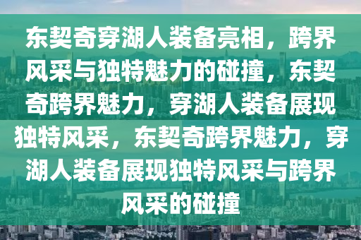 东契奇穿湖人装备亮相，跨界风采与独特魅力的碰撞，东契奇跨界魅力，穿湖人装备展现独特风采，东契奇跨界魅力，穿湖人装备展现独特风采与跨界风采的碰撞