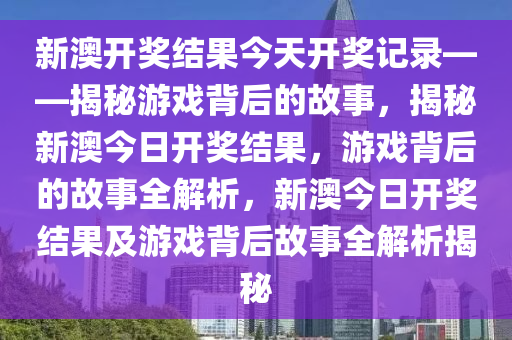 新澳开奖结果今天开奖记录——揭秘游戏背后的故事，揭秘新澳今日开奖结果，游戏背后的故事全解析，新澳今日开奖结果及游戏背后故事全解析揭秘