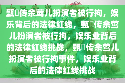 甄嬛传余莺儿扮演者被行拘，娱乐背后的法律红线，甄嬛传余莺儿扮演者被行拘，娱乐业背后的法律红线挑战，甄嬛传余莺儿扮演者被行拘事件，娱乐业背后的法律红线挑战