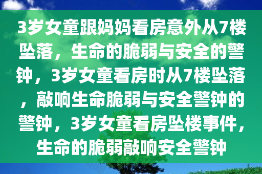 3岁女童跟妈妈看房意外从7楼坠落，生命的脆弱与安全的警钟，3岁女童看房时从7楼坠落，敲响生命脆弱与安全警钟的警钟，3岁女童看房坠楼事件，生命的脆弱敲响安全警钟