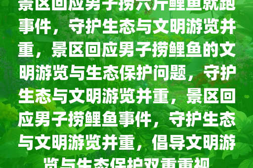 景区回应男子捞六斤鲤鱼就跑事件，守护生态与文明游览并重，景区回应男子捞鲤鱼的文明游览与生态保护问题，守护生态与文明游览并重，景区回应男子捞鲤鱼事件，守护生态与文明游览并重，倡导文明游览与生态保护双重重视