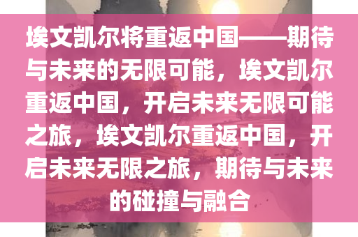 埃文凯尔将重返中国——期待与未来的无限可能，埃文凯尔重返中国，开启未来无限可能之旅，埃文凯尔重返中国，开启未来无限之旅，期待与未来的碰撞与融合