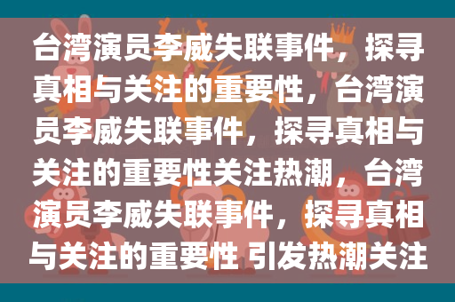 台湾演员李威失联事件，探寻真相与关注的重要性，台湾演员李威失联事件，探寻真相与关注的重要性关注热潮，台湾演员李威失联事件，探寻真相与关注的重要性 引发热潮关注