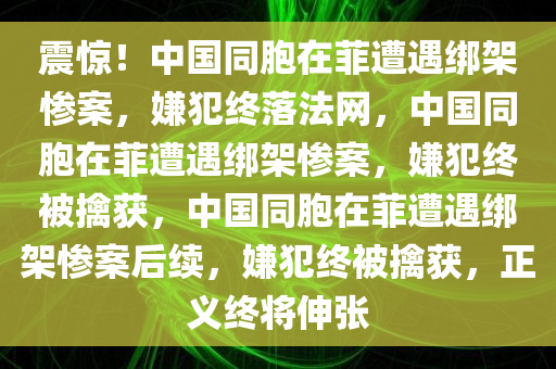 震惊！中国同胞在菲遭遇绑架惨案，嫌犯终落法网，中国同胞在菲遭遇绑架惨案，嫌犯终被擒获，中国同胞在菲遭遇绑架惨案后续，嫌犯终被擒获，正义终将伸张