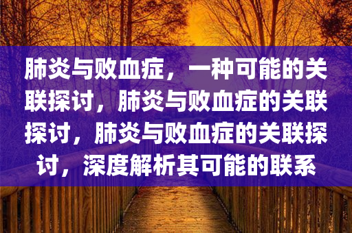 肺炎与败血症，一种可能的关联探讨，肺炎与败血症的关联探讨，肺炎与败血症的关联探讨，深度解析其可能的联系