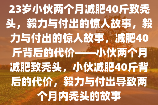 23岁小伙两个月减肥40斤致秃头，毅力与付出的惊人故事，毅力与付出的惊人故事，减肥40斤背后的代价——小伙两个月减肥致秃头，小伙减肥40斤背后的代价，毅力与付出导致两个月内秃头的故事