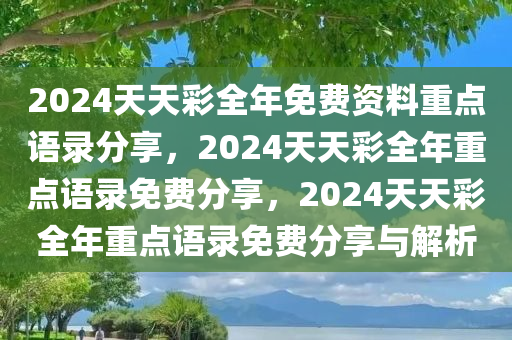 2024天天彩全年免费资料重点语录分享，2024天天彩全年重点语录免费分享，2024天天彩全年重点语录免费分享与解析