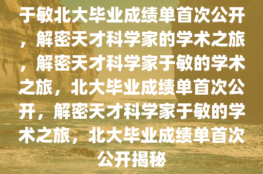 于敏北大毕业成绩单首次公开，解密天才科学家的学术之旅，解密天才科学家于敏的学术之旅，北大毕业成绩单首次公开，解密天才科学家于敏的学术之旅，北大毕业成绩单首次公开揭秘