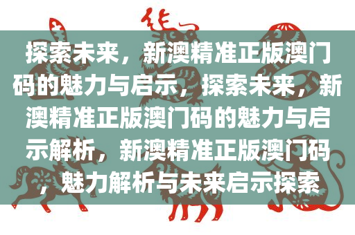 探索未来，新澳精准正版澳门码的魅力与启示，探索未来，新澳精准正版澳门码的魅力与启示解析，新澳精准正版澳门码，魅力解析与未来启示探索