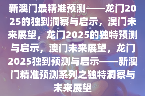 新澳门最精准预测——龙门2025的独到洞察与启示，澳门未来展望，龙门2025的独特预测与启示，澳门未来展望，龙门2025独到预测与启示——新澳门精准预测系列之独特洞察与未来展望