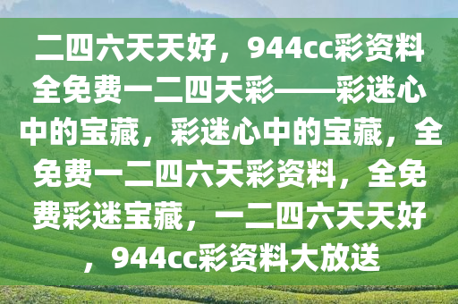 二四六天天好，944cc彩资料全免费一二四天彩——彩迷心中的宝藏，彩迷心中的宝藏，全免费一二四六天彩资料，全免费彩迷宝藏，一二四六天天好，944cc彩资料大放送