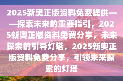 2025新奥正版资料免费提供——探索未来的重要指引，2025新奥正版资料免费分享，未来探索的引导灯塔，2025新奥正版资料免费分享，引领未来探索的灯塔