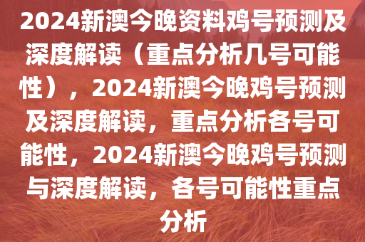 2024新澳今晚资料鸡号预测及深度解读（重点分析几号可能性），2024新澳今晚鸡号预测及深度解读，重点分析各号可能性，2024新澳今晚鸡号预测与深度解读，各号可能性重点分析