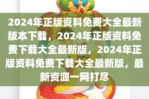 2024年正版资料免费大全最新版本下载，2024年正版资料免费下载大全最新版