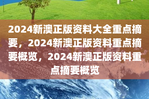 2024新澳正版资料大全重点摘要，2024新澳正版资料重点摘要概览，2024新澳正版资料重点摘要概览