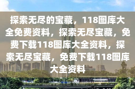 探索无尽的宝藏，118图库大全免费资料，探索无尽宝藏，免费下载118图库大全资料，探索无尽宝藏，免费下载118图库大全资料