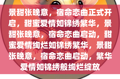 景甜张晚意，宿命恋曲正式开启，甜蜜爱情如锦绣繁华，景甜张晚意，宿命恋曲启动，甜蜜爱情绚烂如锦绣繁华，景甜张晚意，宿命恋曲启动，繁华爱情如锦绣般绚烂绽放