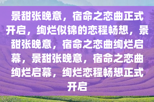 景甜张晚意，宿命之恋曲正式开启，绚烂似锦的恋程畅想，景甜张晚意，宿命之恋曲绚烂启幕，景甜张晚意，宿命之恋曲绚烂启幕，绚烂恋程畅想正式开启