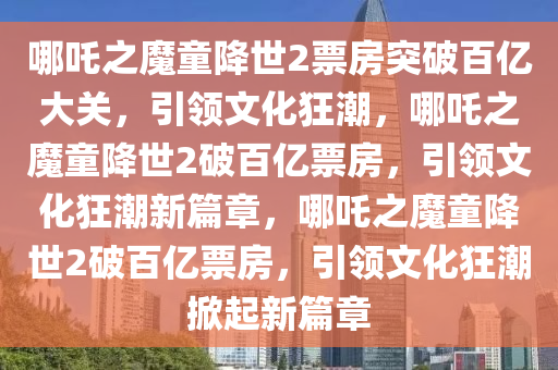 哪吒之魔童降世2票房突破百亿大关，引领文化狂潮，哪吒之魔童降世2破百亿票房，引领文化狂潮新篇章，哪吒之魔童降世2破百亿票房，引领文化狂潮掀起新篇章