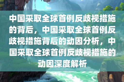 中国采取全球首例反歧视措施的背后，中国采取全球首例反歧视措施背后的动因分析，中国采取全球首例反歧视措施的动因深度解析