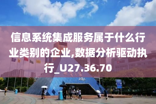 信息系统集成服务属于什么行业类别的企业,数据分析驱动执行_U27.36.70