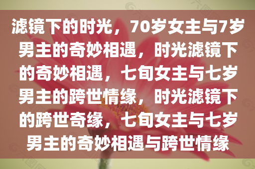 滤镜下的时光，70岁女主与7岁男主的奇妙相遇，时光滤镜下的奇妙相遇，七旬女主与七岁男主的跨世情缘，时光滤镜下的跨世奇缘，七旬女主与七岁男主的奇妙相遇与跨世情缘