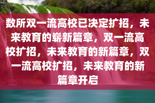 数所双一流高校已决定扩招，未来教育的崭新篇章，双一流高校扩招，未来教育的新篇章，双一流高校扩招，未来教育的新篇章开启