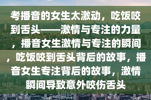 考播音的女生太激动，吃饭咬到舌头——激情与专注的力量，播音女生激情与专注的瞬间，吃饭咬到舌头背后的故事，播音女生专注背后的故事，激情瞬间导致意外咬伤舌头