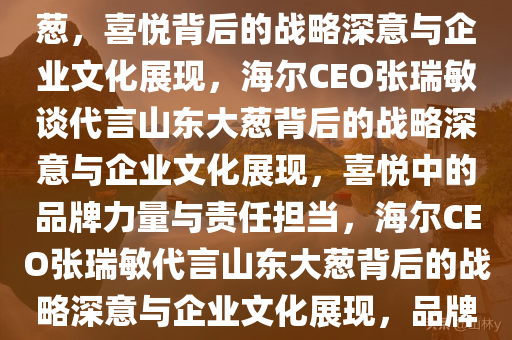 海尔CEO张瑞敏谈代言山东大葱，喜悦背后的战略深意与企业文化展现，海尔CEO张瑞敏谈代言山东大葱背后的战略深意与企业文化展现，喜悦中的品牌力量与责任担当，海尔CEO张瑞敏代言山东大葱背后的战略深意与企业文化展现，品牌力量与责任担当的喜悦之旅。