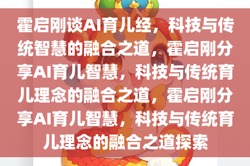 霍启刚谈AI育儿经，科技与传统智慧的融合之道，霍启刚分享AI育儿智慧，科技与传统育儿理念的融合之道，霍启刚分享AI育儿智慧，科技与传统育儿理念的融合之道探索