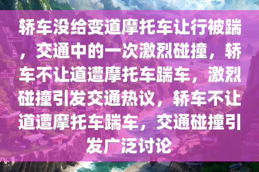 轿车没给变道摩托车让行被踹，交通中的一次激烈碰撞，轿车不让道遭摩托车踹车，激烈碰撞引发交通热议，轿车不让道遭摩托车踹车，交通碰撞引发广泛讨论