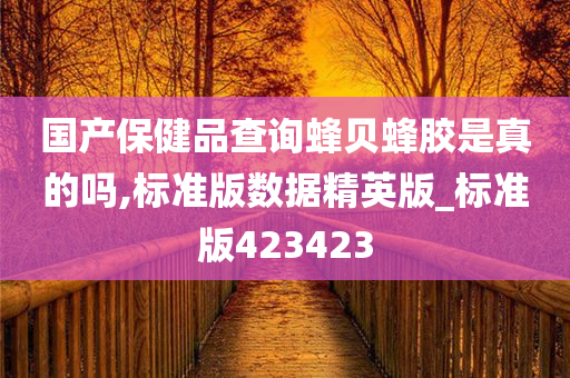 国产保健品查询蜂贝蜂胶是真的吗,标准版数据精英版_标准版423423