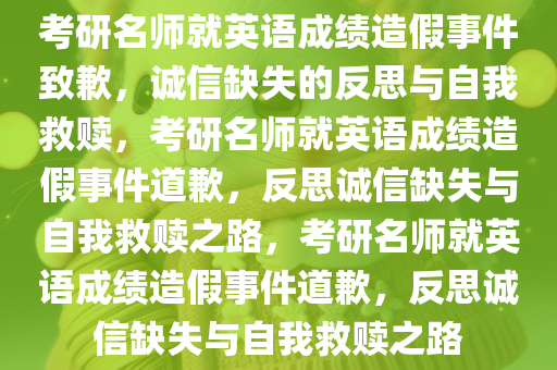 考研名师就英语成绩造假事件致歉，诚信缺失的反思与自我救赎，考研名师就英语成绩造假事件道歉，反思诚信缺失与自我救赎之路，考研名师就英语成绩造假事件道歉，反思诚信缺失与自我救赎之路