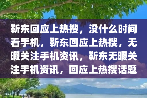 靳东回应上热搜，没什么时间看手机，靳东回应上热搜，无暇关注手机资讯，靳东无暇关注手机资讯，回应上热搜话题