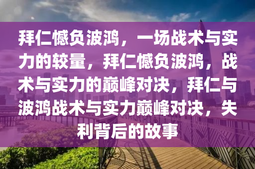 拜仁憾负波鸿，一场战术与实力的较量，拜仁憾负波鸿，战术与实力的巅峰对决，拜仁与波鸿战术与实力巅峰对决，失利背后的故事