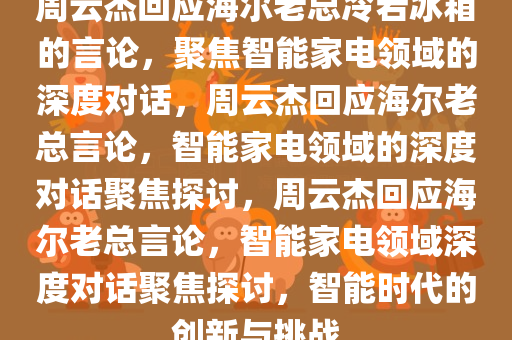 周云杰回应海尔老总冷若冰箱的言论，聚焦智能家电领域的深度对话，周云杰回应海尔老总言论，智能家电领域的深度对话聚焦探讨，周云杰回应海尔老总言论，智能家电领域深度对话聚焦探讨，智能时代的创新与挑战