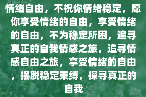 情绪自由，不祝你情绪稳定，愿你享受情绪的自由，享受情绪的自由，不为稳定所困，追寻真正的自我情感之旅，追寻情感自由之旅，享受情绪的自由，摆脱稳定束缚，探寻真正的自我