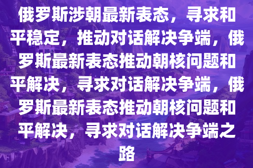 俄罗斯涉朝最新表态，寻求和平稳定，推动对话解决争端，俄罗斯最新表态推动朝核问题和平解决，寻求对话解决争端，俄罗斯最新表态推动朝核问题和平解决，寻求对话解决争端之路