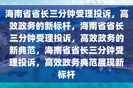 海南省省长三分钟受理投诉，高效政务的新标杆，海南省省长三分钟受理投诉，高效政务的新典范，海南省省长三分钟受理投诉，高效政务典范展现新标杆